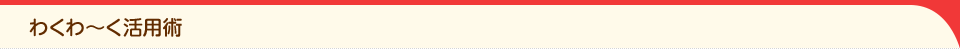 わくわ～く活用術