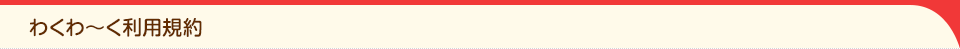 わくわ～く利用規約